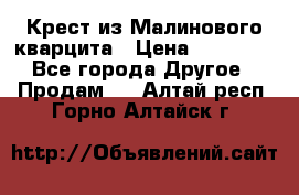 Крест из Малинового кварцита › Цена ­ 65 000 - Все города Другое » Продам   . Алтай респ.,Горно-Алтайск г.